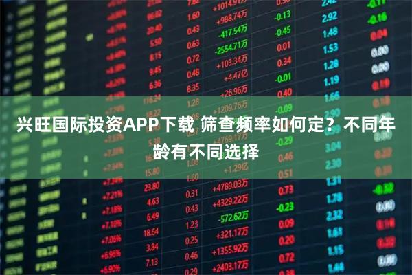 兴旺国际投资APP下载 筛查频率如何定？不同年龄有不同选择