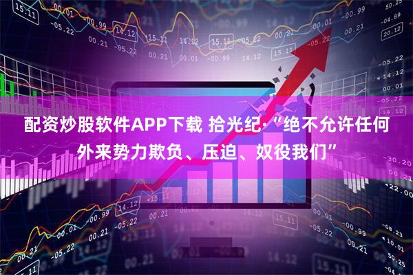 配资炒股软件APP下载 拾光纪·“绝不允许任何外来势力欺负、压迫、奴役我们”