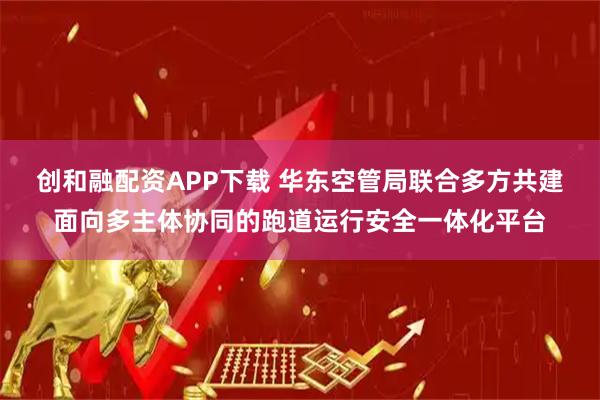 创和融配资APP下载 华东空管局联合多方共建面向多主体协同的跑道运行安全一体化平台