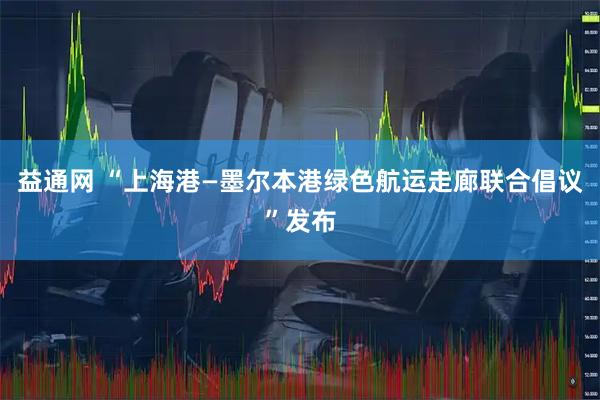 益通网 “上海港—墨尔本港绿色航运走廊联合倡议”发布