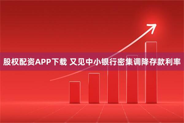 股权配资APP下载 又见中小银行密集调降存款利率
