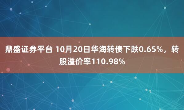 鼎盛证券平台 10月20日华海转债下跌0.65%，转股溢价率110.98%