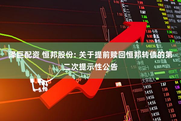 泽巨配资 恒邦股份: 关于提前赎回恒邦转债的第二次提示性公告