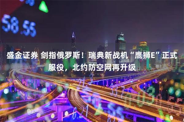 盛金证券 剑指俄罗斯！瑞典新战机“鹰狮E”正式服役，北约防空网再升级