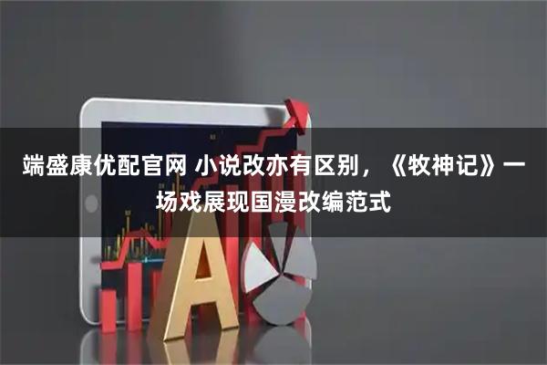 端盛康优配官网 小说改亦有区别，《牧神记》一场戏展现国漫改编范式