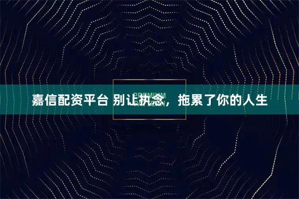嘉信配资平台 别让执念，拖累了你的人生