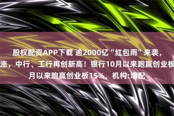 股权配资APP下载 逾2000亿“红包雨”来袭，“银伟大”炸裂上涨，中行、工行再创新高！银行10月以来跑赢创业板15%，机构:增配