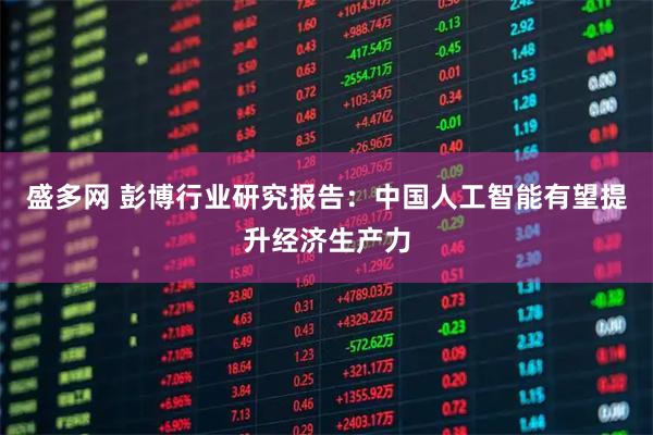 盛多网 彭博行业研究报告：中国人工智能有望提升经济生产力
