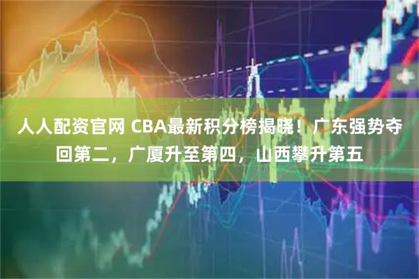 人人配资官网 CBA最新积分榜揭晓！广东强势夺回第二，广厦升至第四，山西攀升第五