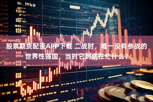 股票期货配资APP下载 二战时，唯一没有参战的世界性强国，当时它到底在忙什么？