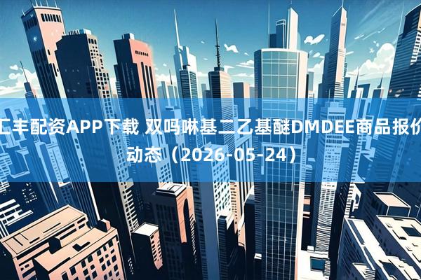 汇丰配资APP下载 双吗啉基二乙基醚DMDEE商品报价动态（2026-05-24）