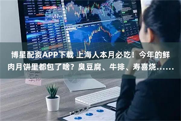 博星配资APP下载 上海人本月必吃！今年的鲜肉月饼里都包了啥？臭豆腐、牛排、寿喜烧……